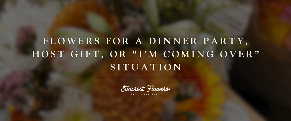 Flowers for a Dinner Party, Host Gift, or “I’m Coming Over” Situation
