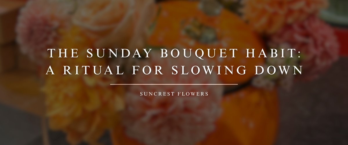 The Sunday Bouquet Habit: A Ritual for Slowing Down